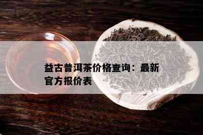 益古普洱茶价格查询：最新官方报价表