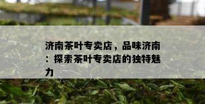 济南茶叶专卖店，品味济南：探索茶叶专卖店的独特魅力