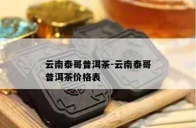 云南泰哥普洱茶-云南泰哥普洱茶价格表