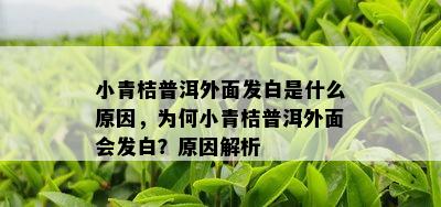 小青桔普洱外面发白是什么原因，为何小青桔普洱外面会发白？原因解析