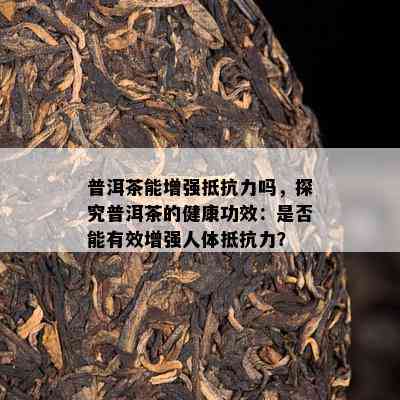 普洱茶能增强抵抗力吗，探究普洱茶的健康功效：是否能有效增强人体抵抗力？