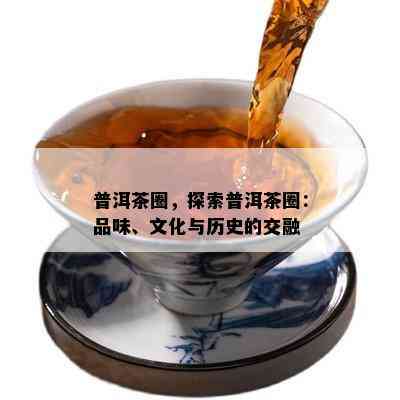 普洱茶圈，探索普洱茶圈：品味、文化与历史的交融