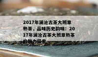 2017年澜沧古茶大班章熟茶，品味历史韵味：2017年澜沧古茶大班章熟茶的魅力探索