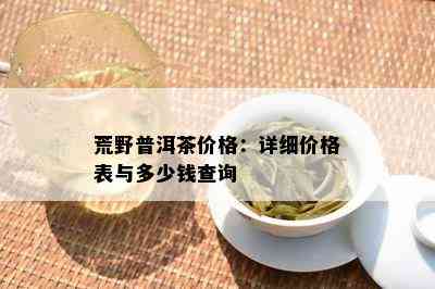 荒野普洱茶价格：详细价格表与多少钱查询