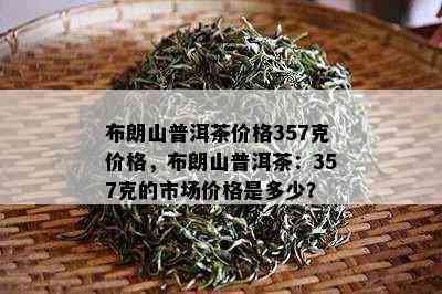 布朗山普洱茶价格357克价格，布朗山普洱茶：357克的市场价格是多少？