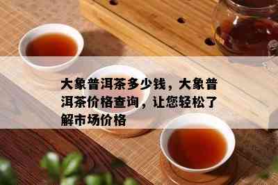 大象普洱茶多少钱，大象普洱茶价格查询，让您轻松了解市场价格