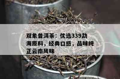 双象普洱茶：优选339勐海原料，经典口感，品味纯正云南风味