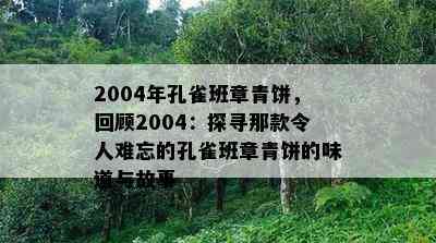 2004年孔雀班章青饼，回顾2004：探寻那款令人难忘的孔雀班章青饼的味道与故事