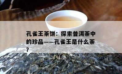 孔雀王茶饼：探索普洱茶中的珍品——孔雀王是什么茶？