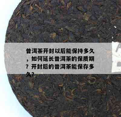 普洱茶开封以后能保持多久，如何延长普洱茶的保质期？开封后的普洱茶能保存多久？