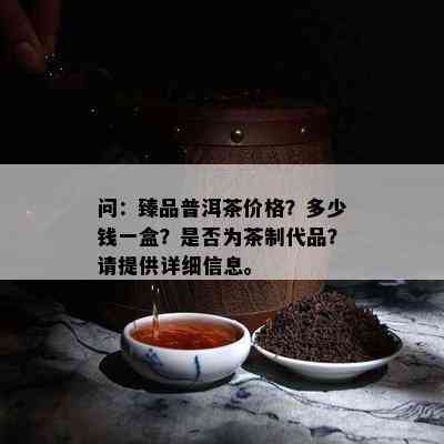 问：臻品普洱茶价格？多少钱一盒？是不是为茶制代品？请提供详细信息。