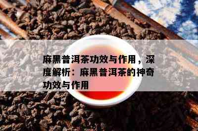 麻黑普洱茶功效与作用，深度解析：麻黑普洱茶的神奇功效与作用