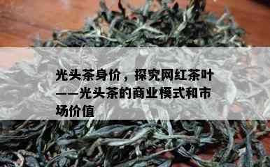 光头茶身价，探究网红茶叶——光头茶的商业模式和市场价值