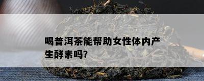 喝普洱茶能帮助女性体内产生酵素吗？