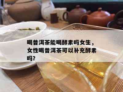 喝普洱茶能喝酵素吗女生，女性喝普洱茶可以补充酵素吗？