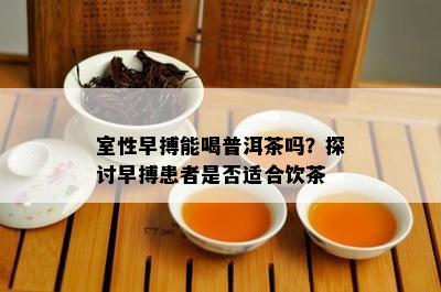 室性早搏能喝普洱茶吗？探讨早搏患者是否适合饮茶