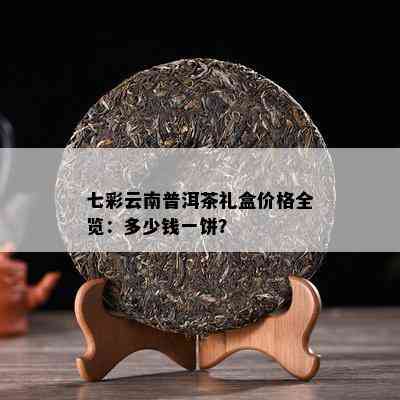 七彩云南普洱茶礼盒价格全览：多少钱一饼？