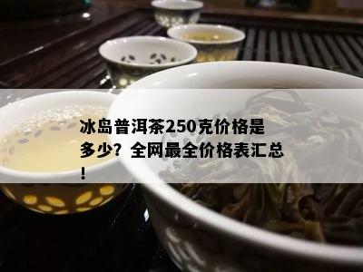 冰岛普洱茶250克价格是多少？全网最全价格表汇总！