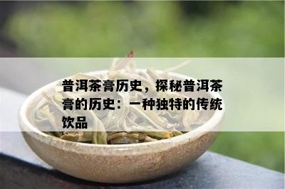 普洱茶膏历史，探秘普洱茶膏的历史：一种特别的传统饮品