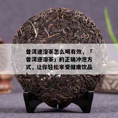 普洱速溶茶怎么喝有效，「普洱速溶茶」的正确冲泡方法，让你轻松享受健康饮品！