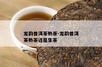 龙韵普洱茶熟茶-龙韵普洱茶熟茶还是生茶