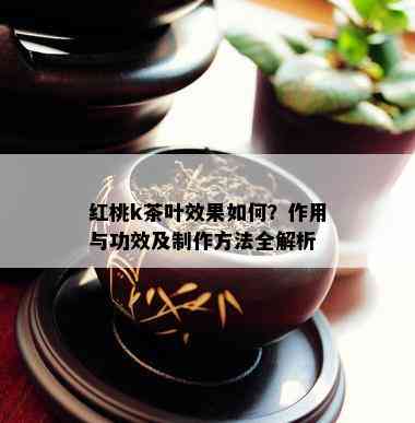 红桃k茶叶效果如何？作用与功效及制作方法全解析