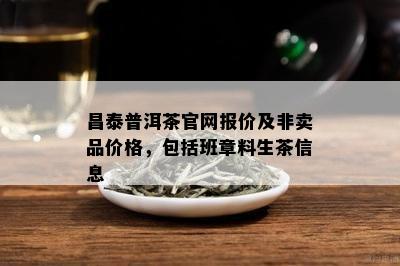 昌泰普洱茶官网报价及非卖品价格，包含班章料生茶信息