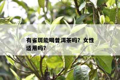 有雀斑能喝普洱茶吗？女性适用吗？