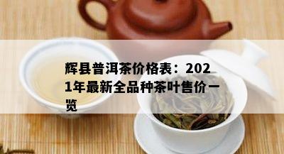 辉县普洱茶价格表：2021年最新全品种茶叶售价一览