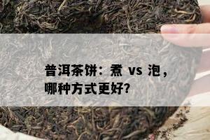 普洱茶饼：煮 vs 泡，哪种方式更好？