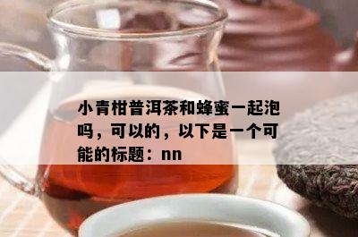 小青柑普洱茶和蜂蜜一起泡吗，可以的，以下是一个可能的nn