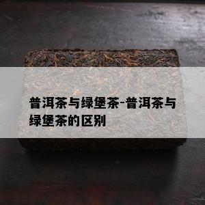 普洱茶与绿堡茶-普洱茶与绿堡茶的区别