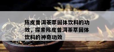 陈皮普洱茶萃固体饮料的功效，探索陈皮普洱茶萃固体饮料的神奇功效