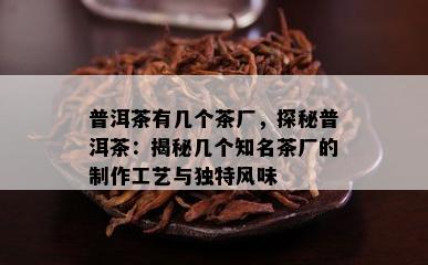 普洱茶有几个茶厂，探秘普洱茶：揭秘几个知名茶厂的制作工艺与特别风味