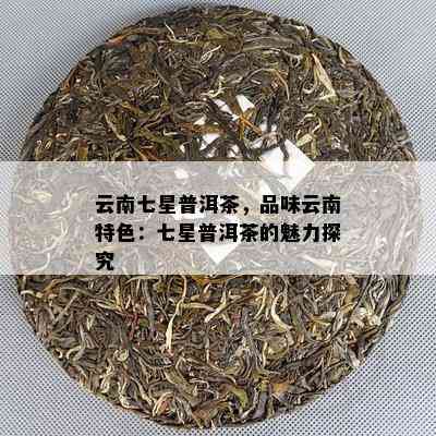 云南七星普洱茶，品味云南特色：七星普洱茶的魅力探究