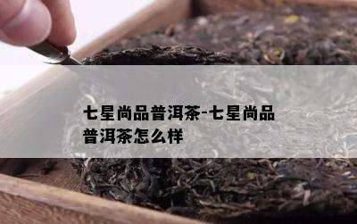 七星尚品普洱茶-七星尚品普洱茶怎么样