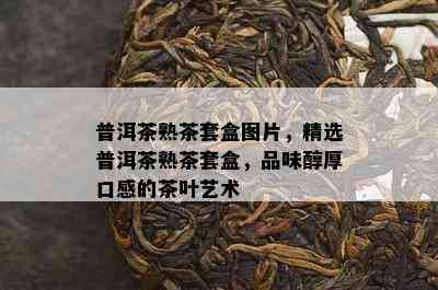 普洱茶熟茶套盒图片，精选普洱茶熟茶套盒，品味醇厚口感的茶叶艺术