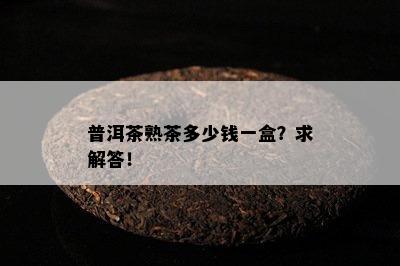 普洱茶熟茶多少钱一盒？求解答！