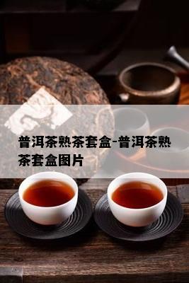 普洱茶熟茶套盒-普洱茶熟茶套盒图片