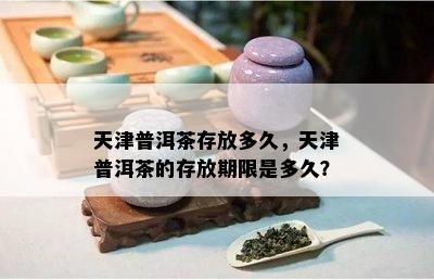 天津普洱茶存放多久，天津普洱茶的存放期限是多久？