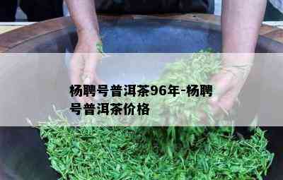 杨聘号普洱茶96年-杨聘号普洱茶价格