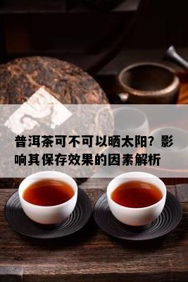 普洱茶可不可以晒太阳？影响其保存效果的因素解析