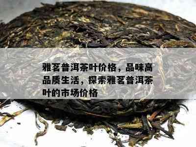 雅茗普洱茶叶价格，品味高品质生活，探索雅茗普洱茶叶的市场价格