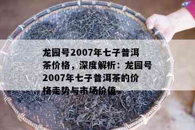 龙园号2007年七子普洱茶价格，深度解析：龙园号2007年七子普洱茶的价格走势与市场价值