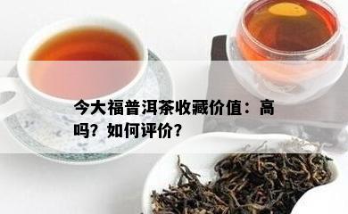 今大福普洱茶收藏价值：高吗？怎样评价？