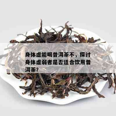 身体虚能喝普洱茶不，探讨身体虚弱者是否适合饮用普洱茶？