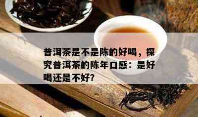 普洱茶是不是陈的好喝，探究普洱茶的陈年口感：是好喝还是不好？