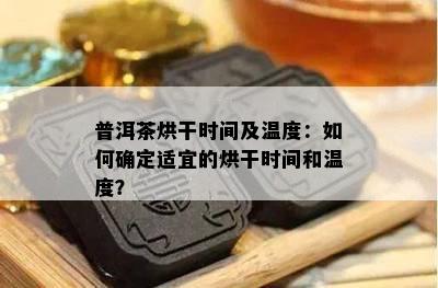 普洱茶烘干时间及温度：如何确定适宜的烘干时间和温度？