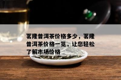 茗隆普洱茶价格多少，茗隆普洱茶价格一览，让您轻松熟悉市场价格