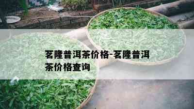 茗隆普洱茶价格-茗隆普洱茶价格查询